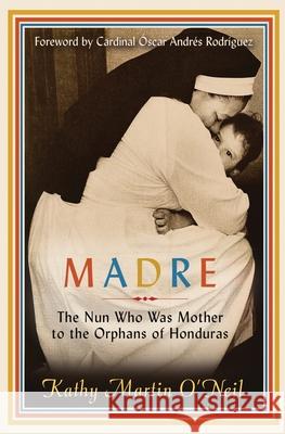 Madre: The Nun Who Was Mother to the Orphans of Honduras Kathy Martin O'Neil Cardinal  9781737726302