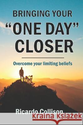 Bringing your one day closer: Overcome your limiting beliefs Ricardo Collison, Michele Collison 9781737734840