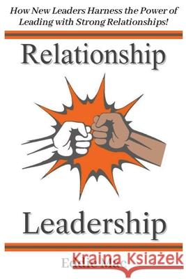 Relationship Leadership: How New Leaders Harness the Power of Leading with Strong Relationships! Eddie Mac 9781737740506