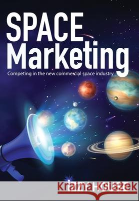 Space Marketing: Competing in the new commercial space industry Izzy House 9781737742425 Iz Marketing LLC
