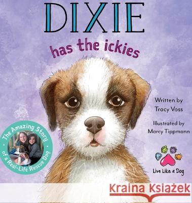 Dixie Has the Ickies: The Amazing Story of a Real-life Rescue Dog Tracy Voss, Marcy Tippmann 9781737747079