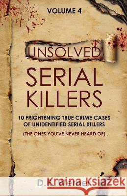 Unsolved Serial Killers - Volume 4: 10 Frightening True Crime Cases of Unidentified Serial Killers (The Ones You've Never Heard of) D R Werner   9781737769279 D.R. Werner