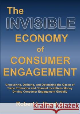 The Invisible Economy of Consumer Engagement: Uncovering, Defining and Optimizing the Ocean of Trade Promotion and Channel Incentives Money That Drive Robert L. Hand 9781737787914