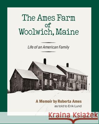 The Ames Farm of Woolwich, Maine: Life of an American Family Roberta Ames Erik Lund 9781737794813