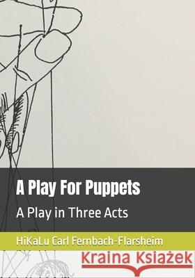 A Play For Puppets: A Play in Three Acts Carl Fernbach-Flarsheim, Hikalu Carl Fernbach-Flarsheim, Dave F Farbrook 9781737807605