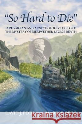 So Hard to Die: A Physician and a Psychologist Explore the Mystery of Meriwether Lewis's Death David J. Peck Marti E. Peck 9781737811411