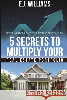 5 Secrets to Multiply Your Real Estate Portfolio: New Investors Guide to Increasing Your ROI E. J. Williams 9781737812319 Blackstone Street Publishing