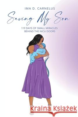 Saving My Son: 119 Days Of Small Miracles Behind The NICU Ima D. Carnelus 9781737834540 Priceless Publishing