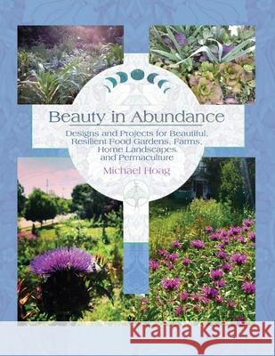 Beauty in Abundance: Designs and Projects for Beautiful, Resilient Food Gardens, Farms, Home Landscapes, and Permaculture Michael Hoag 9781737841302 Transformative Adventures