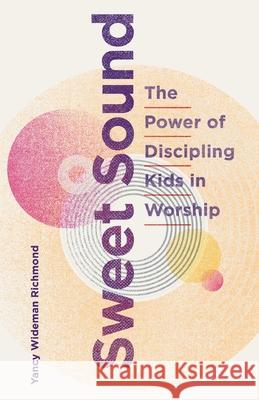 Sweet Sound: The Power of Discipling Kids in Worship Yancy Wideman Richmond Stephanie Hughes Kari Jobe 9781737845409