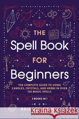 The Spell Book For Beginners: The Complete Guide to Using Candles, Crystals, and Herbs in Over 150 Magic Spells Bridget Bishop 9781737858102 Hentopan Publishing