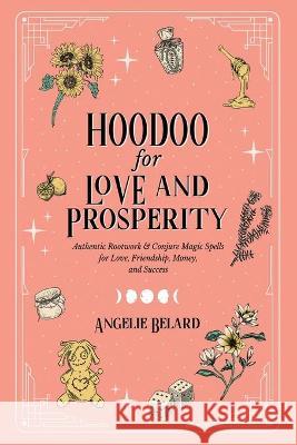 Hoodoo for Love and Prosperity: Authentic Rootwork & Conjure Magic Spells for Love, Friendship, Money, and Success Angelie Belard 9781737858164 Hentopan Publishing