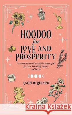 Hoodoo for Love and Prosperity: Authentic Rootwork & Conjure Magic Spells for Love, Friendship, Money, and Success Angelie Belard 9781737858171 Hentopan Publishing
