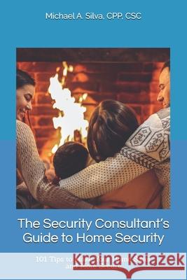The Security Consultant's Guide to Home Security: 101 Tips to Make Your Home Safer and More Secure Michael A. Silva 9781737858706