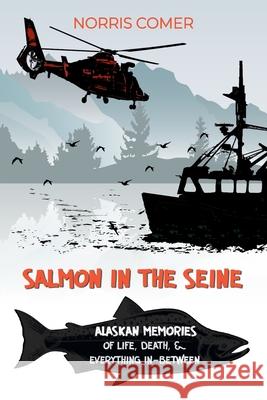 Salmon in the Seine: Alaskan Memories of Life, Death, & Everything In-Between Norris Comer 9781737867623 Milspeak Books, Milspeak Foundation, Inc.