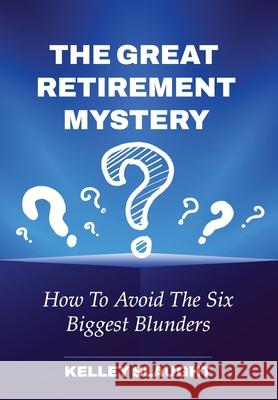 The Great Retirement Mystery: How To Avoid The Six Biggest Blunders Kelley Slaught 9781737868903 California Wealth Advisors