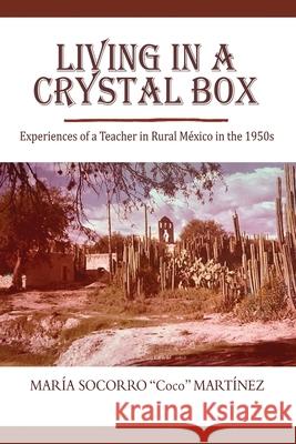 Living in a Crystal Box: Experiences of a Teacher in Rural Mexico in the 1950s Maria Socorro Martinez 9781737871101