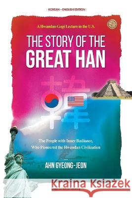 The Story of the Great Han: A Hwandan Gogi Lecture in the U.S.; The People with Inner Radiance, Who Pinoneered the Hwandan Civilization Gyeong-Jeon Ahn 9781737875642
