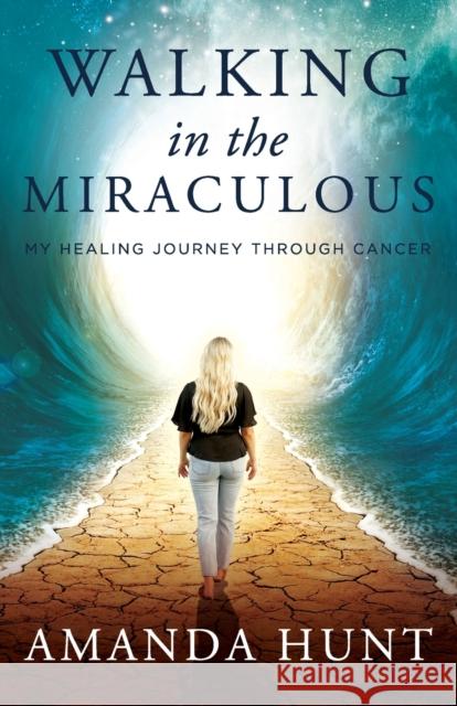 Walking in the Miraculous: My Healing Journey Through Cancer Amanda Hunt 9781737885962 Silversmith Press