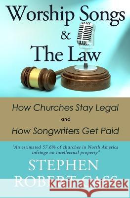 Worship Songs and the Law: How Churches Stay Legal and How Songwriters Get Paid Stephen Robert Cass 9781737889168 Songs4god.Net Media
