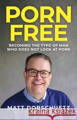 Porn Free: Becoming the Type of Man That Does Not Look at Porn Matt Dobschuetz 9781737893202 Two Falls Publishing