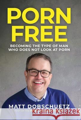Porn Free: Becoming the Type of Man That Does Not Look at Porn Matt Dobschuetz 9781737893233 Two Falls Publishing