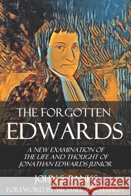 The Forgotten Edwards: A New Examination of the Life and Thought of Jonathan Edwards Junior John S Banks 9781737902614
