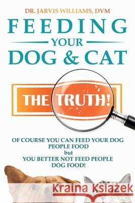 Feeding Your Dog and Cat: The Truth! DVM Jarvis Williams 9781737916703