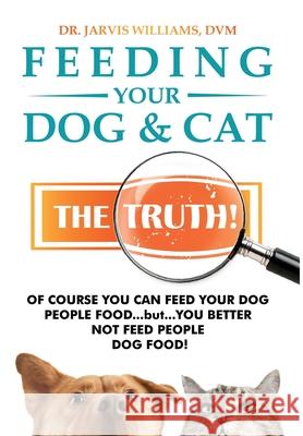 Feeding Your Dog and Cat: The Truth! Dr DVM Jarvis Williams 9781737916710