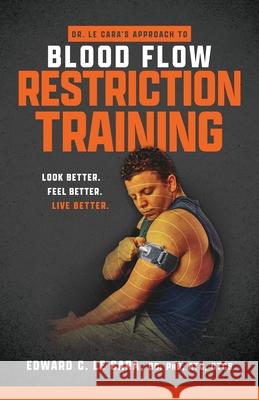 Dr. Le Cara's Approach to Blood Flow Restriction Training: Look Better. Feel Better. Live Better. Edward L 9781737917106