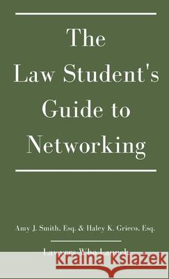 The Law Student's Guide to Networking Amy J. Smith Haley K. Grieco Lawyers Who Launch 9781737922117 Lawyers Who Launch, LLC