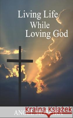 Living Life While Loving God: Poetry Book Angel Moreira 9781737927112