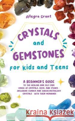 Crystals and Gemstones for Kids and Teens: A Beginner's Guide to the Healing and Self-Care Magic of Crystals, Gems and Stones--Including Chakra and Zo Grant, Allegra 9781737928928 Go Publishing