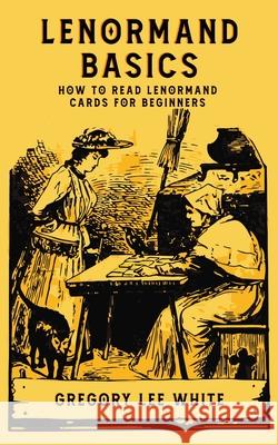 Lenormand Basics: How to Read Lenormand Cards for Beginners Gregory Lee White 9781737930600