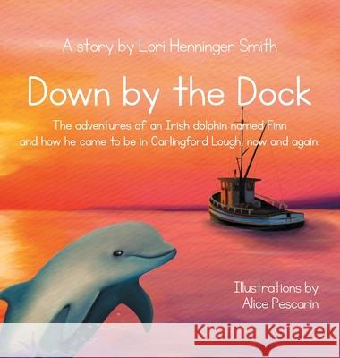 Down by the Dock: The adventures of an Irish dolphin named Finn and how he came to be in Carlingford Lough, now and again. Lori Henninger Smith, Alice Pescarin, Orla Travers 9781737940708 Silver Girl Sails Publishing, Ltd.