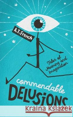 Commendable Delusions: Tales of Meaning and Imagination A. T. French 9781737950011 A. T. French