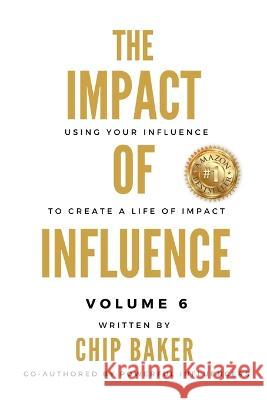 The Impact Of Influence Volume 6: Using Your Influence To Create A Life Of Impact Chip Baker Brian Brogen Sugar Ray Destin 9781737950196 Baker Impact LLC