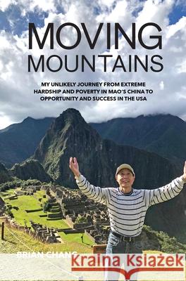 Moving Mountains: My Unlikely Journey from Extreme Hardship and Poverty in Mao's China to Opportunity and Success in the USA Brian Chang 9781737953623