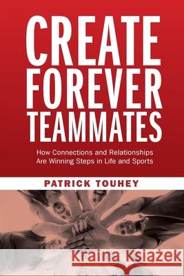Create Forever Teammates: How Connections and Relationships Are Winning Steps in Life and Sports Patrick Touhey 9781737976202 Elite Performance Too-E
