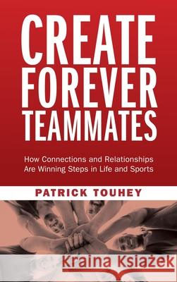 Create Forever Teammates: How Connections and Relationships Are Winning Steps in Life and Sports Patrick Touhey 9781737976226 Elite Performance Too-E