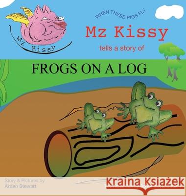 Mz Kissy Tells a Story of Frogs on a Log: When These Pigs Fly Arden Stewart Arden Stewart 9781737981725 Arden Stewart