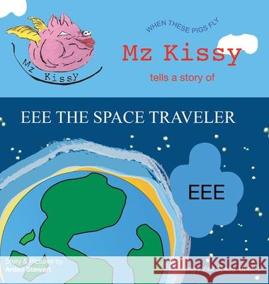 Mz Kissy Tells a Story of EEE the Space Traveler: When These Pigs Fly Arden Stewart Arden Stewart 9781737981756 Arden Stewart