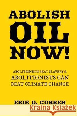 Abolish Oil Now!: Abolitionists Beat Slavery and Abolitionists Can Beat Climate Change Erik D. Curren 9781737981909