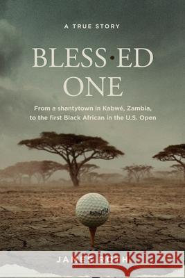 Bless.ed One: From a shantytown in Kabwé, Zambia, to the first Black African in the U.S. Open Roth, James 9781737983002