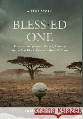 Bless.ed One: From a shantytown in Kabwé, Zambia, to the first Black African in the U.S. Open James Roth 9781737983026 This Moment Publications