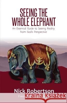Seeing the Whole Elephant: An Essential Guide to Viewing Reality from God's Perspective Nick Robertson 9781737992004 Nicholas Robertson