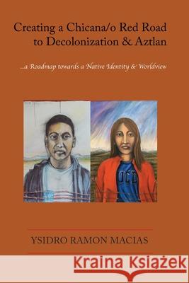 Creating a Chicana/o Red Road to Decolonization and Aztlan: a Roadmap towards a Native Identity & Worldview Ysidro Ramon Macias 9781737995388 Ysidro Ramon Macias