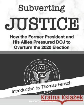 Subverting Justice: How the Former President and His Allies Pressured DOJ to Overturn the 2020 Election Thomas Fensch 9781737999881 New Century Books
