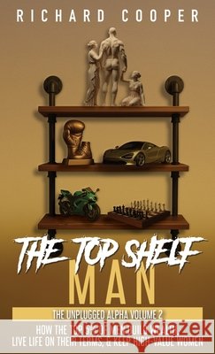 The Top Shelf Man: How the top 5% of men build wealth, live life on their terms, & keep high-value women Cooper                                   Steve Fro 9781738085965 Richard Cooper
