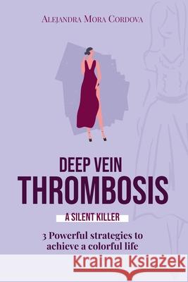 DEEP VEIN THROMBOSIS A Silent killer: 3 Powerful strategies to achieve a colorful life Alejandra Mor 9781738130221